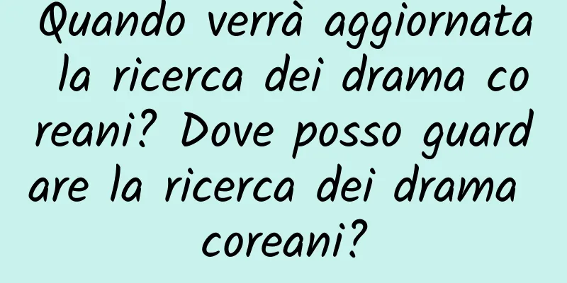 Quando verrà aggiornata la ricerca dei drama coreani? Dove posso guardare la ricerca dei drama coreani?