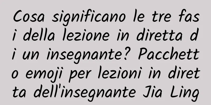 Cosa significano le tre fasi della lezione in diretta di un insegnante? Pacchetto emoji per lezioni in diretta dell'insegnante Jia Ling