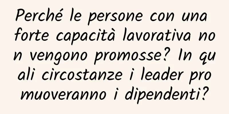 Perché le persone con una forte capacità lavorativa non vengono promosse? In quali circostanze i leader promuoveranno i dipendenti?