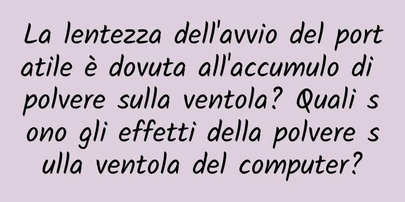 La lentezza dell'avvio del portatile è dovuta all'accumulo di polvere sulla ventola? Quali sono gli effetti della polvere sulla ventola del computer?