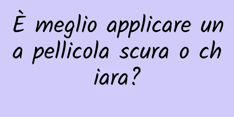 È meglio applicare una pellicola scura o chiara?