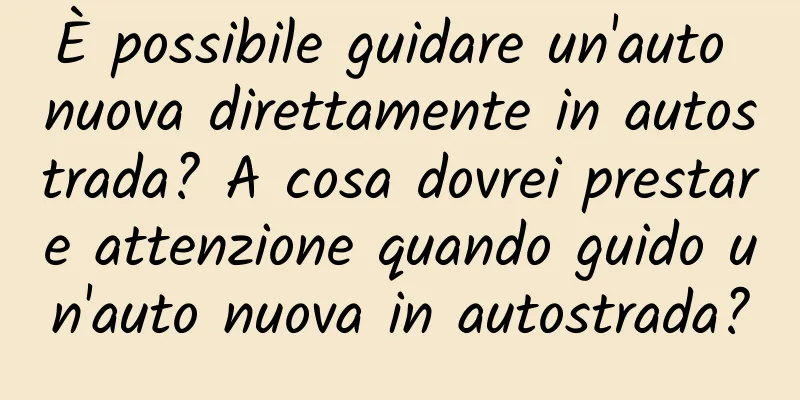 È possibile guidare un'auto nuova direttamente in autostrada? A cosa dovrei prestare attenzione quando guido un'auto nuova in autostrada?