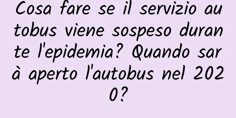 Cosa fare se il servizio autobus viene sospeso durante l'epidemia? Quando sarà aperto l'autobus nel 2020?