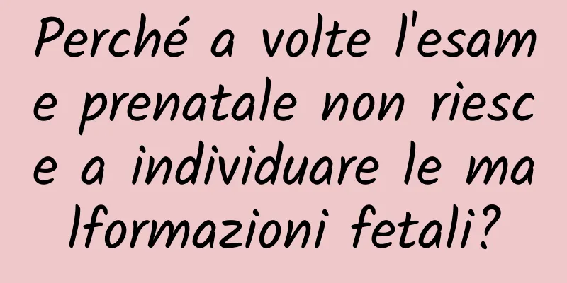 Perché a volte l'esame prenatale non riesce a individuare le malformazioni fetali?