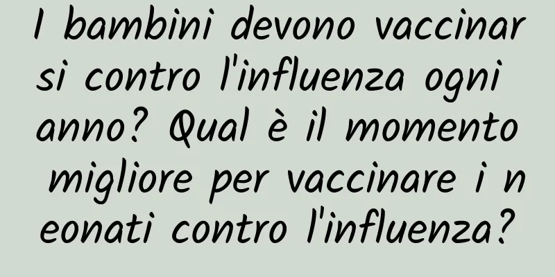 I bambini devono vaccinarsi contro l'influenza ogni anno? Qual è il momento migliore per vaccinare i neonati contro l'influenza?