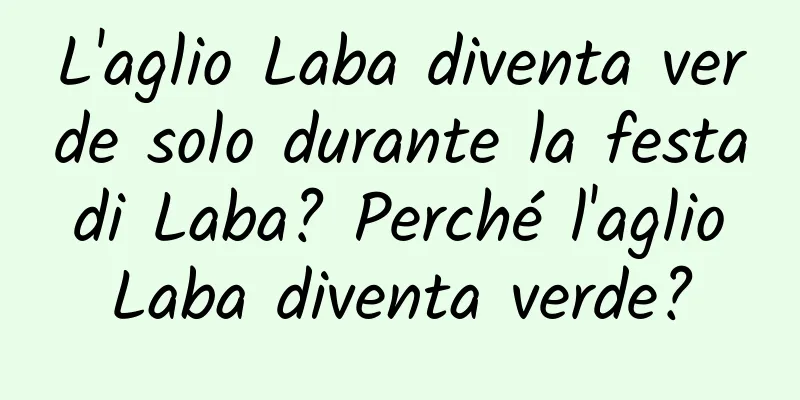 L'aglio Laba diventa verde solo durante la festa di Laba? Perché l'aglio Laba diventa verde?