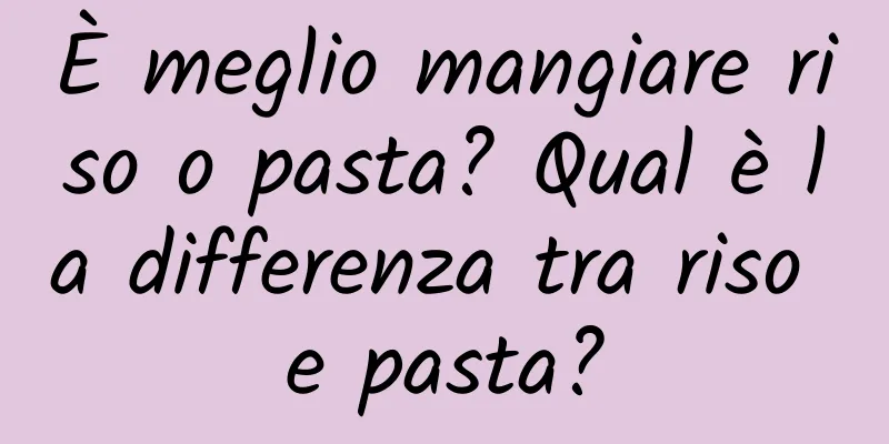 È meglio mangiare riso o pasta? Qual è la differenza tra riso e pasta?