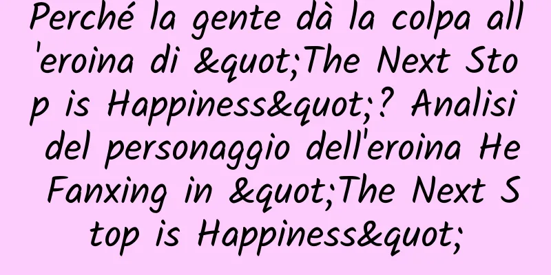 Perché la gente dà la colpa all'eroina di "The Next Stop is Happiness"? Analisi del personaggio dell'eroina He Fanxing in "The Next Stop is Happiness"