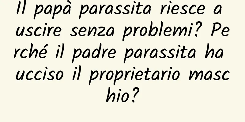 Il papà parassita riesce a uscire senza problemi? Perché il padre parassita ha ucciso il proprietario maschio?