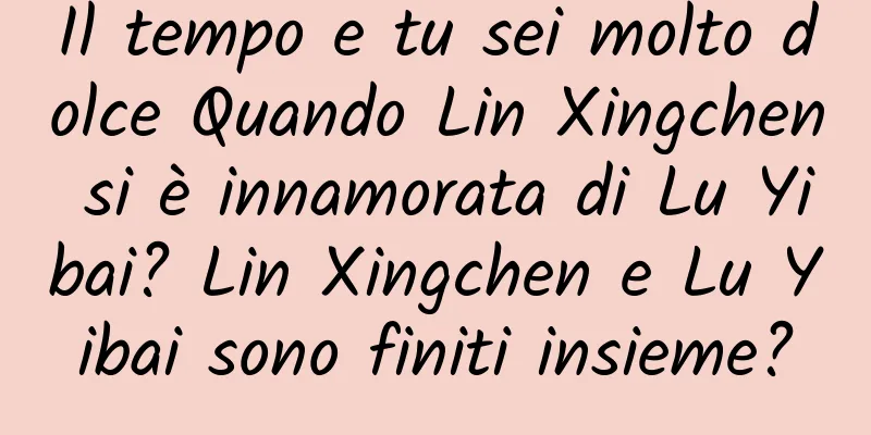 Il tempo e tu sei molto dolce Quando Lin Xingchen si è innamorata di Lu Yibai? Lin Xingchen e Lu Yibai sono finiti insieme?