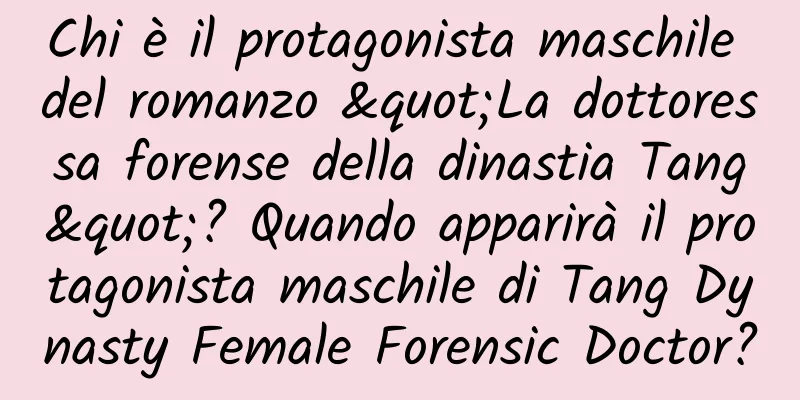 Chi è il protagonista maschile del romanzo "La dottoressa forense della dinastia Tang"? Quando apparirà il protagonista maschile di Tang Dynasty Female Forensic Doctor?