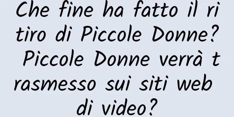 Che fine ha fatto il ritiro di Piccole Donne? Piccole Donne verrà trasmesso sui siti web di video?