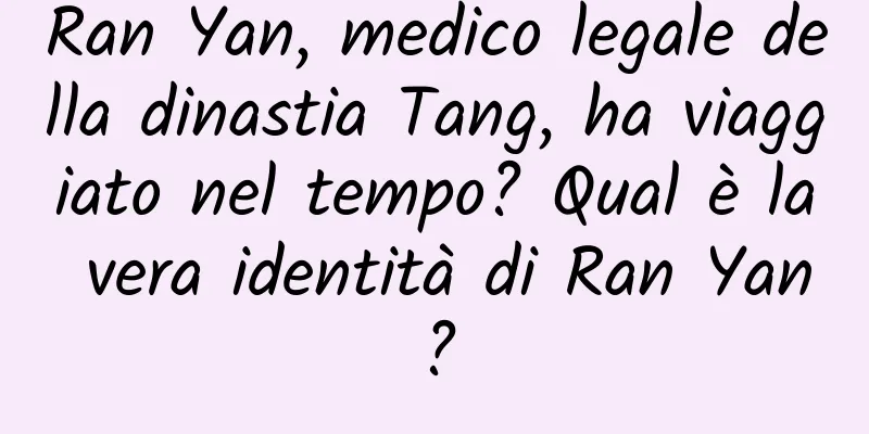 Ran Yan, medico legale della dinastia Tang, ha viaggiato nel tempo? Qual è la vera identità di Ran Yan?