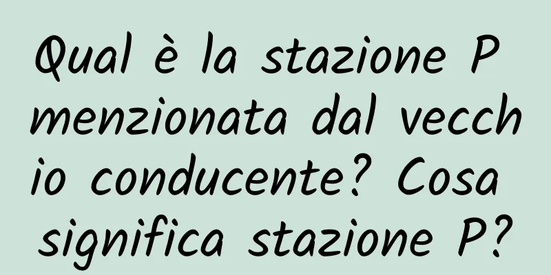 Qual è la stazione P menzionata dal vecchio conducente? Cosa significa stazione P?