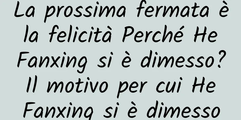 La prossima fermata è la felicità Perché He Fanxing si è dimesso? Il motivo per cui He Fanxing si è dimesso