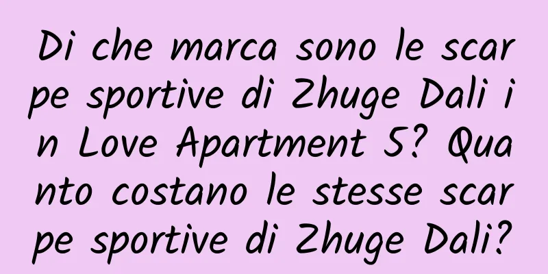 Di che marca sono le scarpe sportive di Zhuge Dali in Love Apartment 5? Quanto costano le stesse scarpe sportive di Zhuge Dali?