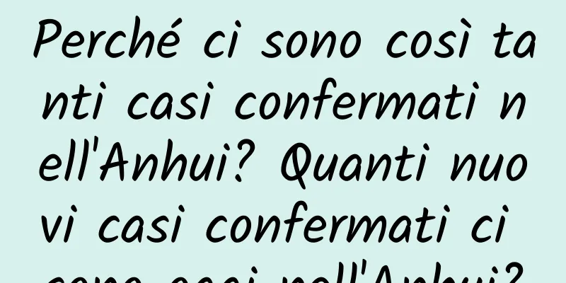 Perché ci sono così tanti casi confermati nell'Anhui? Quanti nuovi casi confermati ci sono oggi nell'Anhui?