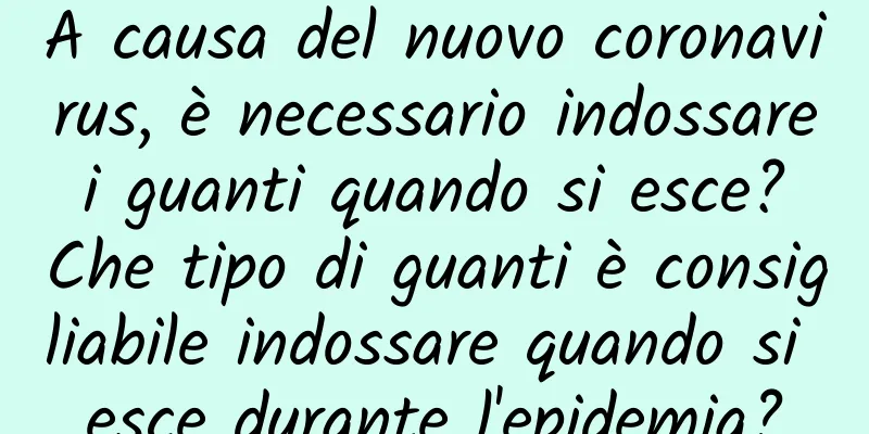 A causa del nuovo coronavirus, è necessario indossare i guanti quando si esce? Che tipo di guanti è consigliabile indossare quando si esce durante l'epidemia?