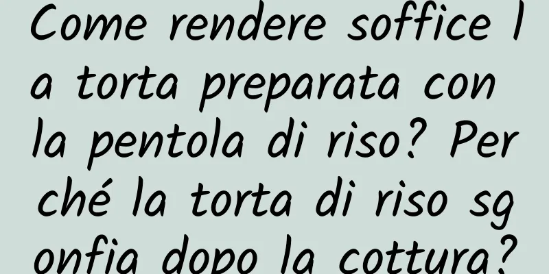 Come rendere soffice la torta preparata con la pentola di riso? Perché la torta di riso sgonfia dopo la cottura?