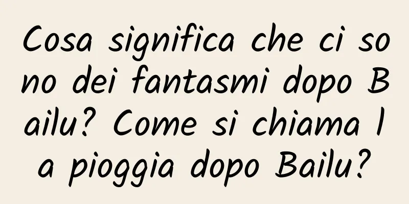 Cosa significa che ci sono dei fantasmi dopo Bailu? Come si chiama la pioggia dopo Bailu?