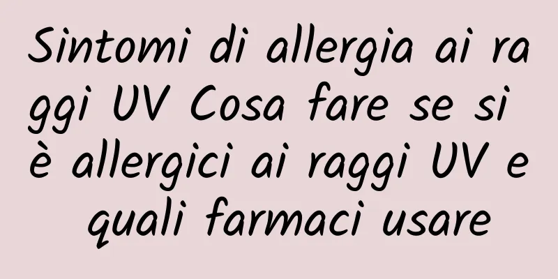 Sintomi di allergia ai raggi UV Cosa fare se si è allergici ai raggi UV e quali farmaci usare
