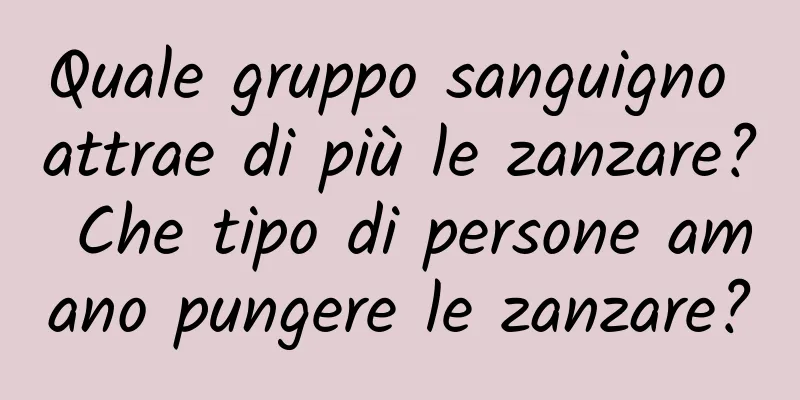 Quale gruppo sanguigno attrae di più le zanzare? Che tipo di persone amano pungere le zanzare?