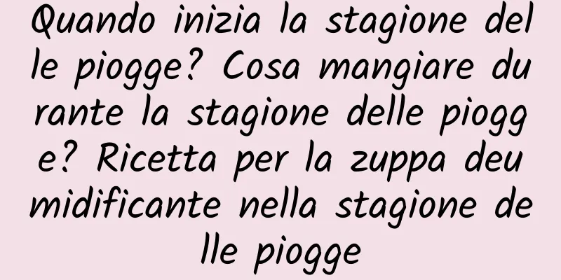 Quando inizia la stagione delle piogge? Cosa mangiare durante la stagione delle piogge? Ricetta per la zuppa deumidificante nella stagione delle piogge