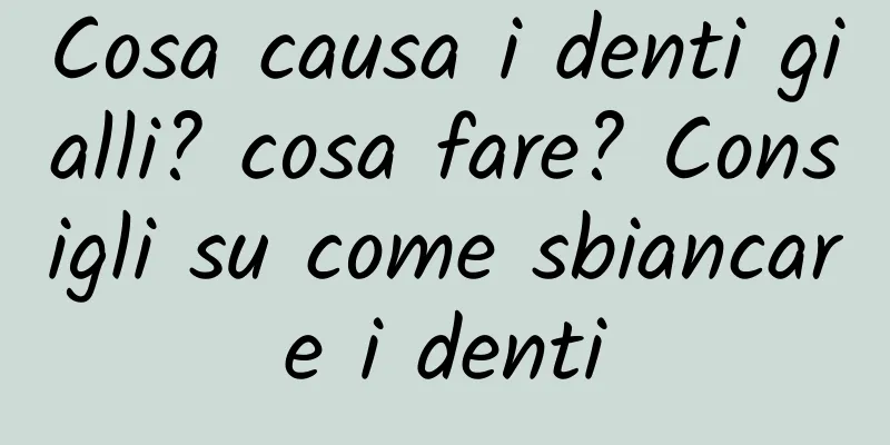 Cosa causa i denti gialli? cosa fare? Consigli su come sbiancare i denti