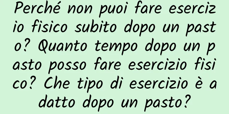 Perché non puoi fare esercizio fisico subito dopo un pasto? Quanto tempo dopo un pasto posso fare esercizio fisico? Che tipo di esercizio è adatto dopo un pasto?