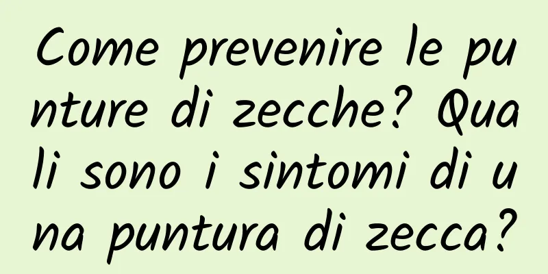 Come prevenire le punture di zecche? Quali sono i sintomi di una puntura di zecca?