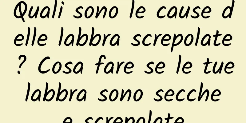Quali sono le cause delle labbra screpolate? Cosa fare se le tue labbra sono secche e screpolate