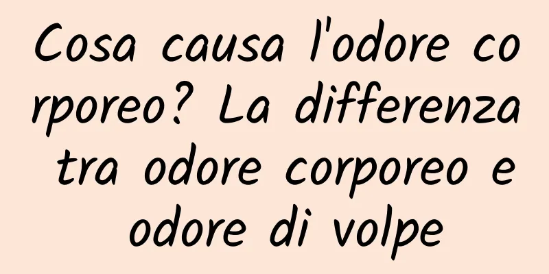 Cosa causa l'odore corporeo? La differenza tra odore corporeo e odore di volpe