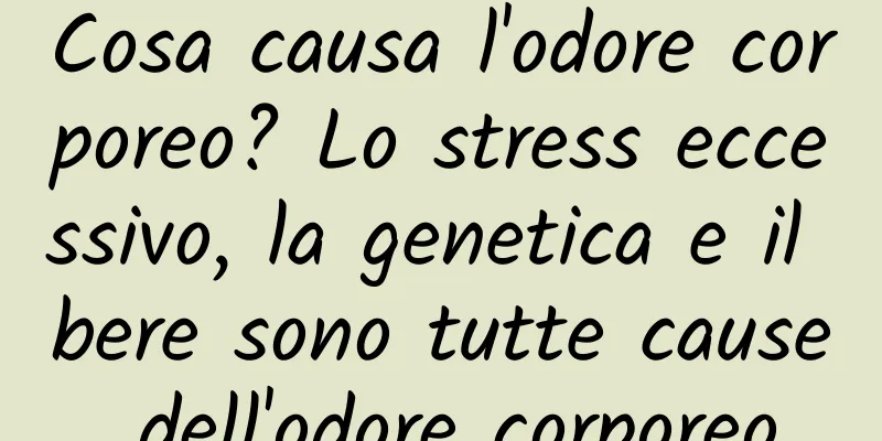 Cosa causa l'odore corporeo? Lo stress eccessivo, la genetica e il bere sono tutte cause dell'odore corporeo