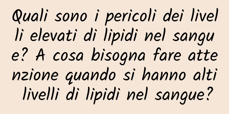 Quali sono i pericoli dei livelli elevati di lipidi nel sangue? A cosa bisogna fare attenzione quando si hanno alti livelli di lipidi nel sangue?