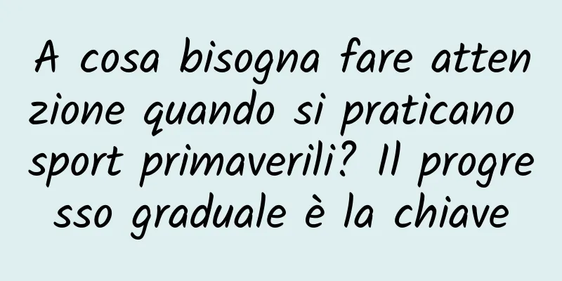 A cosa bisogna fare attenzione quando si praticano sport primaverili? Il progresso graduale è la chiave