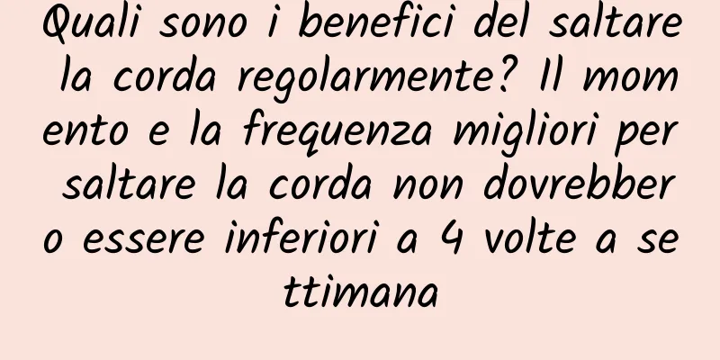 Quali sono i benefici del saltare la corda regolarmente? Il momento e la frequenza migliori per saltare la corda non dovrebbero essere inferiori a 4 volte a settimana