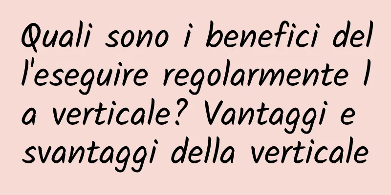 Quali sono i benefici dell'eseguire regolarmente la verticale? Vantaggi e svantaggi della verticale
