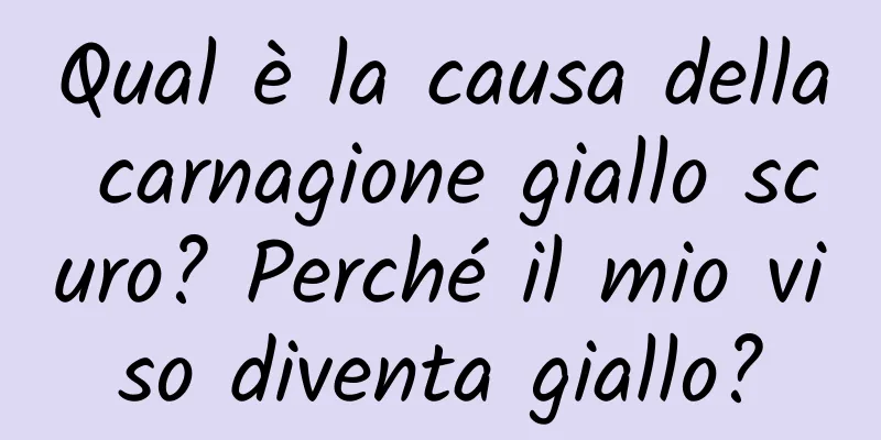 Qual è la causa della carnagione giallo scuro? Perché il mio viso diventa giallo?