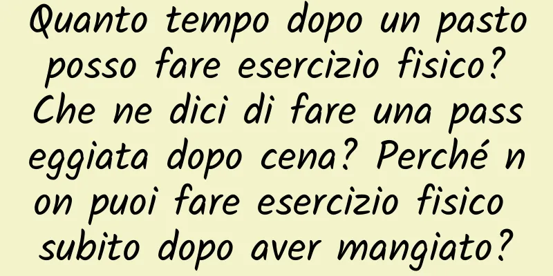 Quanto tempo dopo un pasto posso fare esercizio fisico? Che ne dici di fare una passeggiata dopo cena? Perché non puoi fare esercizio fisico subito dopo aver mangiato?