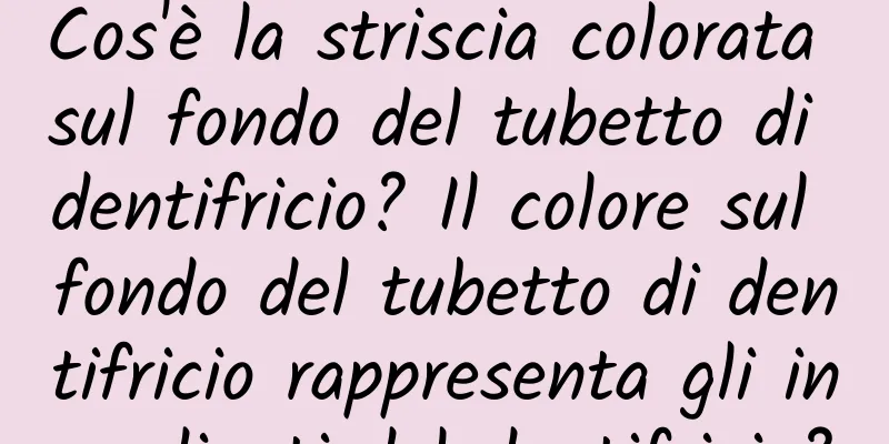 Cos'è la striscia colorata sul fondo del tubetto di dentifricio? Il colore sul fondo del tubetto di dentifricio rappresenta gli ingredienti del dentifricio?