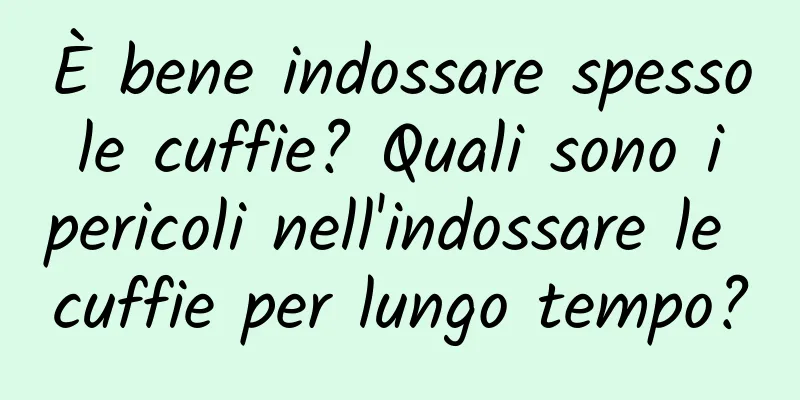 È bene indossare spesso le cuffie? Quali sono i pericoli nell'indossare le cuffie per lungo tempo?