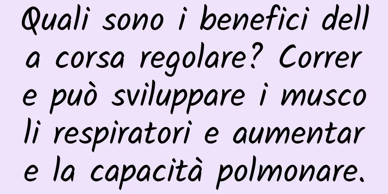 Quali sono i benefici della corsa regolare? Correre può sviluppare i muscoli respiratori e aumentare la capacità polmonare.