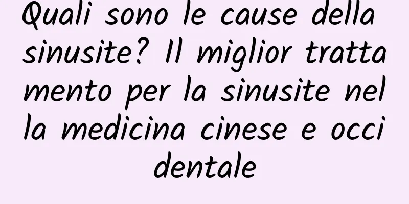 Quali sono le cause della sinusite? Il miglior trattamento per la sinusite nella medicina cinese e occidentale