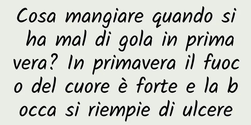 Cosa mangiare quando si ha mal di gola in primavera? In primavera il fuoco del cuore è forte e la bocca si riempie di ulcere