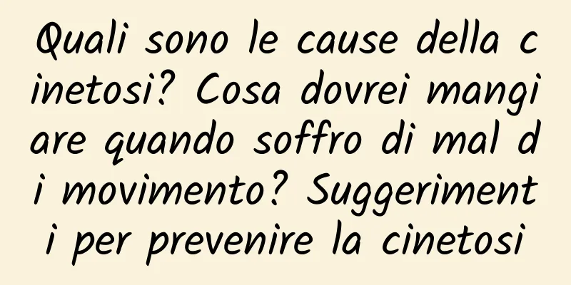 Quali sono le cause della cinetosi? Cosa dovrei mangiare quando soffro di mal di movimento? Suggerimenti per prevenire la cinetosi