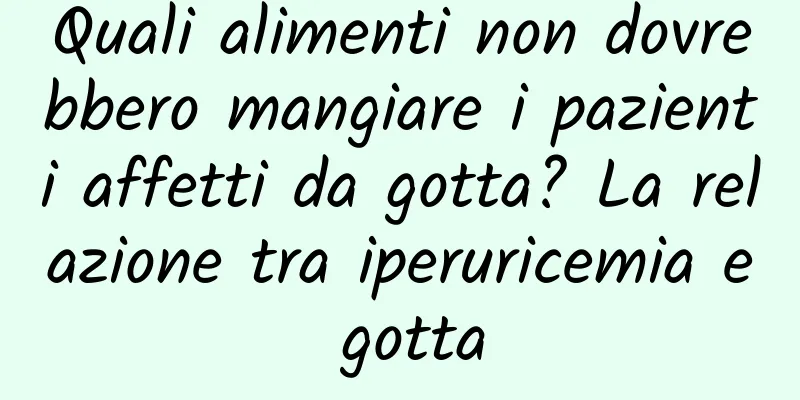 Quali alimenti non dovrebbero mangiare i pazienti affetti da gotta? La relazione tra iperuricemia e gotta