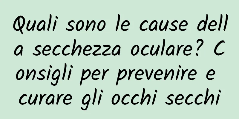Quali sono le cause della secchezza oculare? Consigli per prevenire e curare gli occhi secchi
