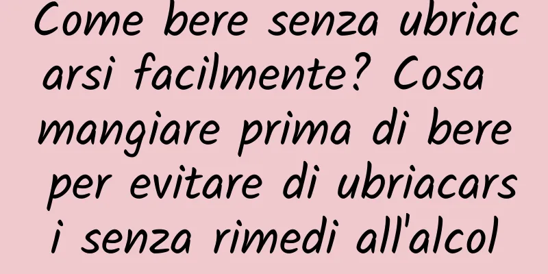 Come bere senza ubriacarsi facilmente? Cosa mangiare prima di bere per evitare di ubriacarsi senza rimedi all'alcol