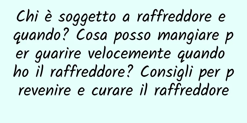 Chi è soggetto a raffreddore e quando? Cosa posso mangiare per guarire velocemente quando ho il raffreddore? Consigli per prevenire e curare il raffreddore