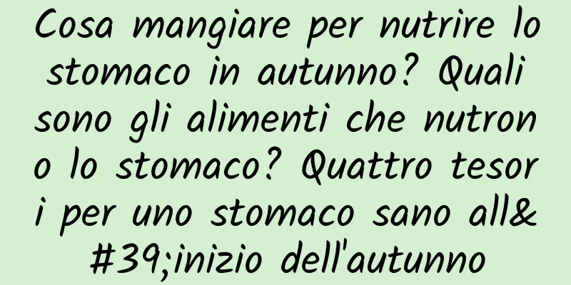 Cosa mangiare per nutrire lo stomaco in autunno? Quali sono gli alimenti che nutrono lo stomaco? Quattro tesori per uno stomaco sano all'inizio dell'autunno